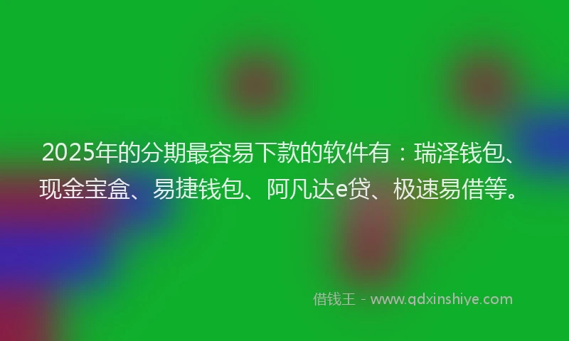 2025年的分期最容易下款的软件有：瑞泽钱包、现金宝盒、易捷钱包、阿凡达e贷、极速易借等。