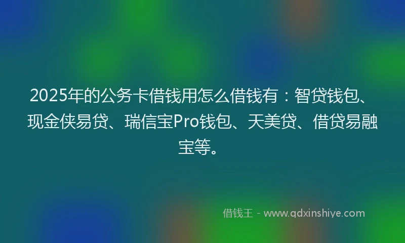 2025年的公务卡借钱用怎么借钱有：智贷钱包、现金侠易贷、瑞信宝Pro钱包、天美贷、借贷易融宝等。