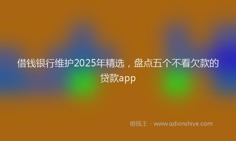 借钱银行维护2025年精选，盘点五个不看欠款的贷款app