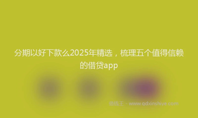 分期以好下款么2025年精选，梳理五个值得信赖的借贷app