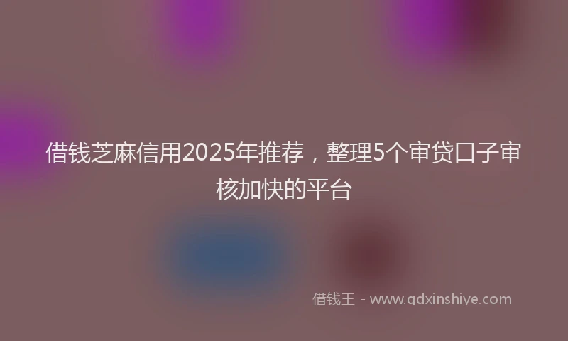 借钱芝麻信用2025年推荐，整理5个审贷口子审核加快的平台