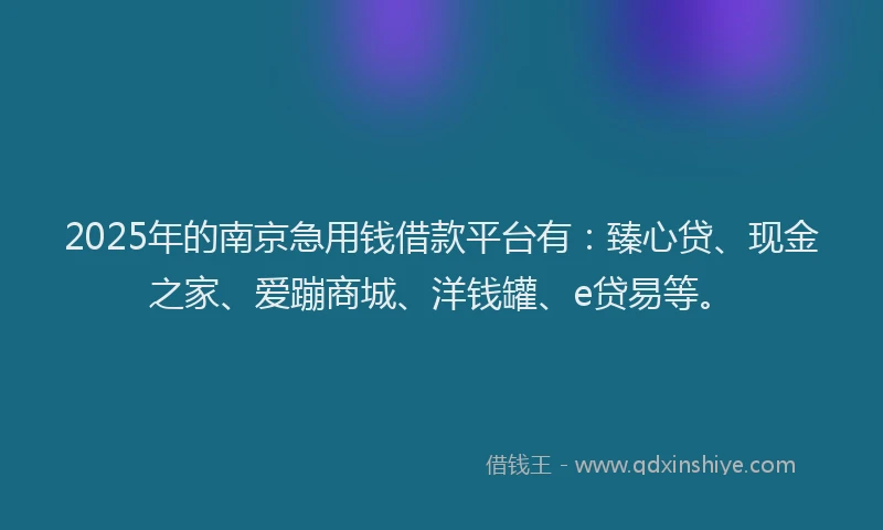 2025年的南京急用钱借款平台有：臻心贷、现金之家、爱蹦商城、洋钱罐、e贷易等。
