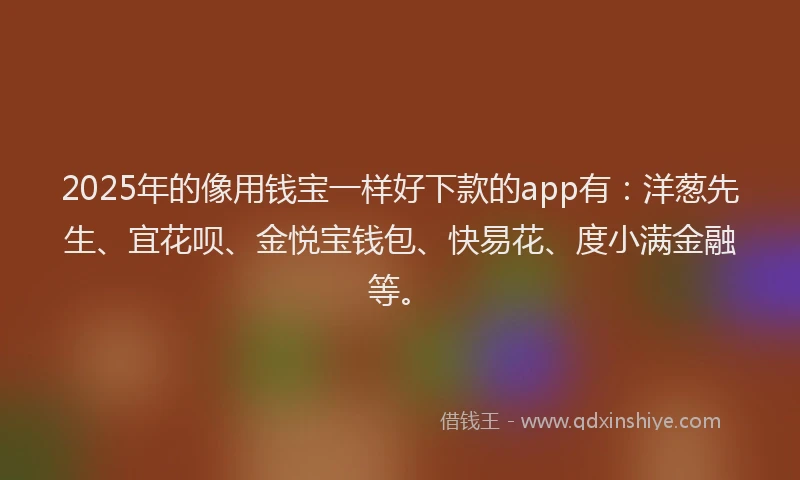 2025年的像用钱宝一样好下款的app有：洋葱先生、宜花呗、金悦宝钱包、快易花、度小满金融等。