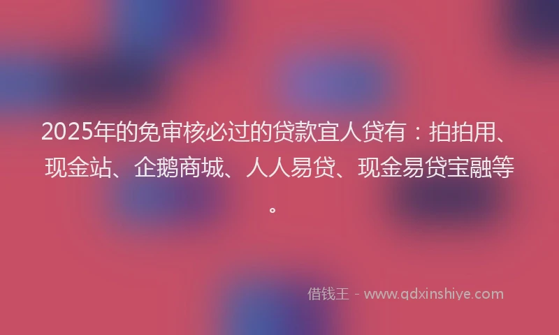 2025年的免审核必过的贷款宜人贷有：拍拍用、现金站、企鹅商城、人人易贷、现金易贷宝融等。