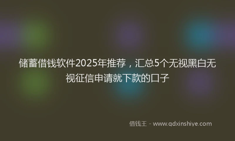 储蓄借钱软件2025年推荐，汇总5个无视黑白无视征信申请就下款的口子