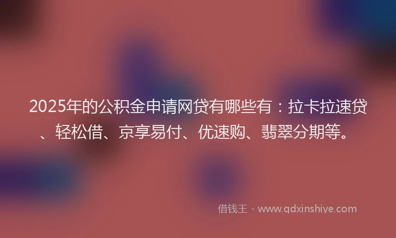 2025年的公积金申请网贷有哪些有：拉卡拉速贷、轻松借、京享易付、优速购、翡翠分期等。