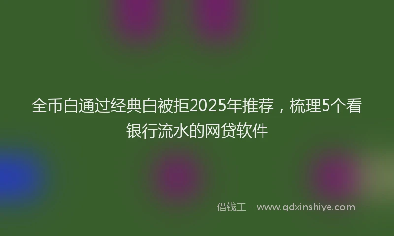 全币白通过经典白被拒2025年推荐，梳理5个看银行流水的网贷软件