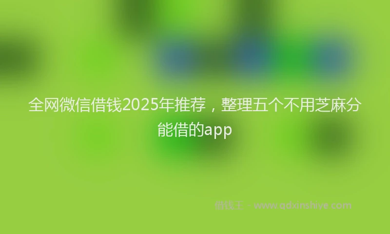 全网微信借钱2025年推荐，整理五个不用芝麻分能借的app