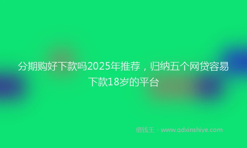 分期购好下款吗2025年推荐，归纳五个网贷容易下款18岁的平台