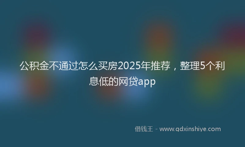 公积金不通过怎么买房2025年推荐，整理5个利息低的网贷app