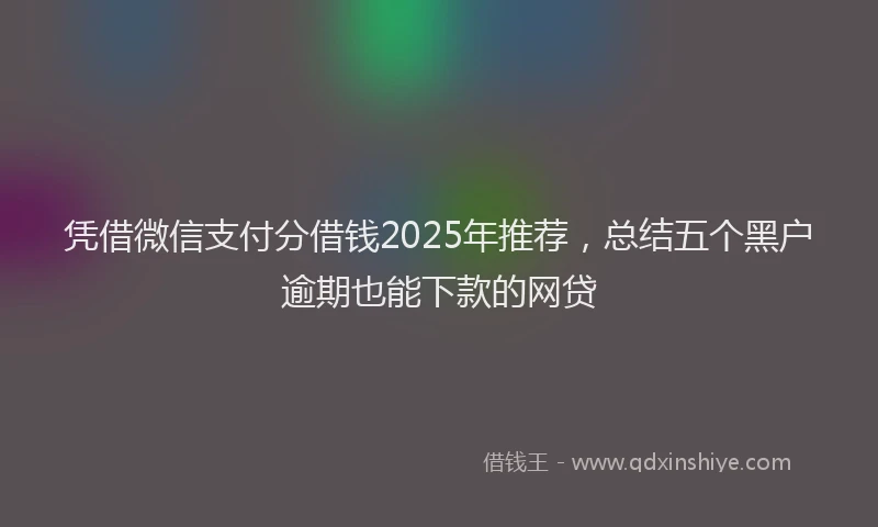 凭借微信支付分借钱2025年推荐，总结五个黑户逾期也能下款的网贷