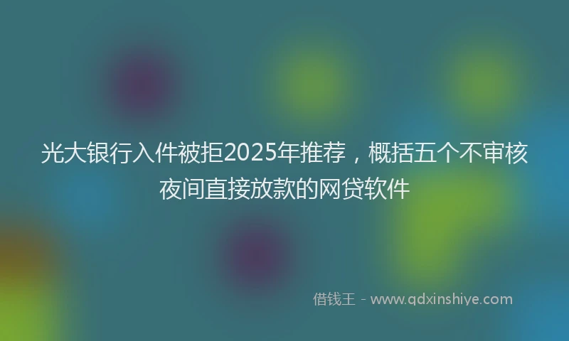 光大银行入件被拒2025年推荐，概括五个不审核夜间直接放款的网贷软件