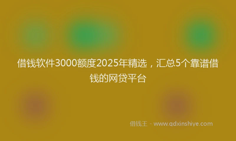 借钱软件3000额度2025年精选，汇总5个靠谱借钱的网贷平台