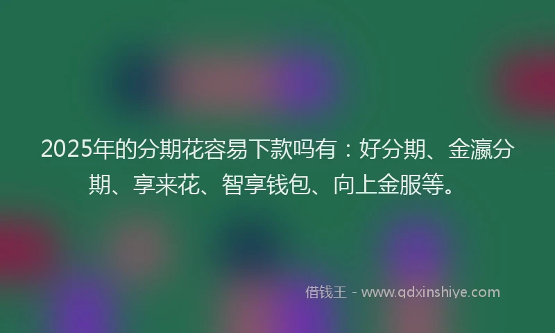 2025年的分期花容易下款吗有：好分期、金瀛分期、享来花、智享钱包、向上金服等。