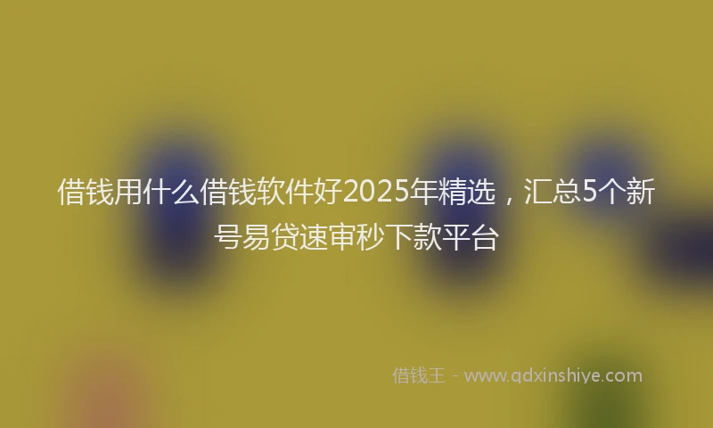 借钱用什么借钱软件好2025年精选，汇总5个新号易贷速审秒下款平台