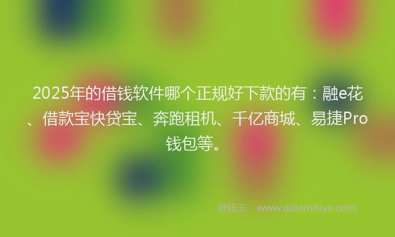 2025年的借钱软件哪个正规好下款的有：融e花、借款宝快贷宝、奔跑租机、千亿商城、易捷Pro钱包等。