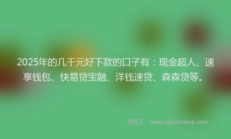2025年的几千元好下款的口子有：现金超人、速享钱包、快易贷宝融、洋钱速贷、森森贷等。