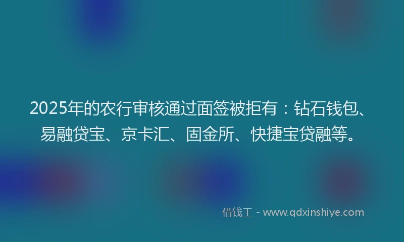 2025年的农行审核通过面签被拒有：钻石钱包、易融贷宝、京卡汇、固金所、快捷宝贷融等。