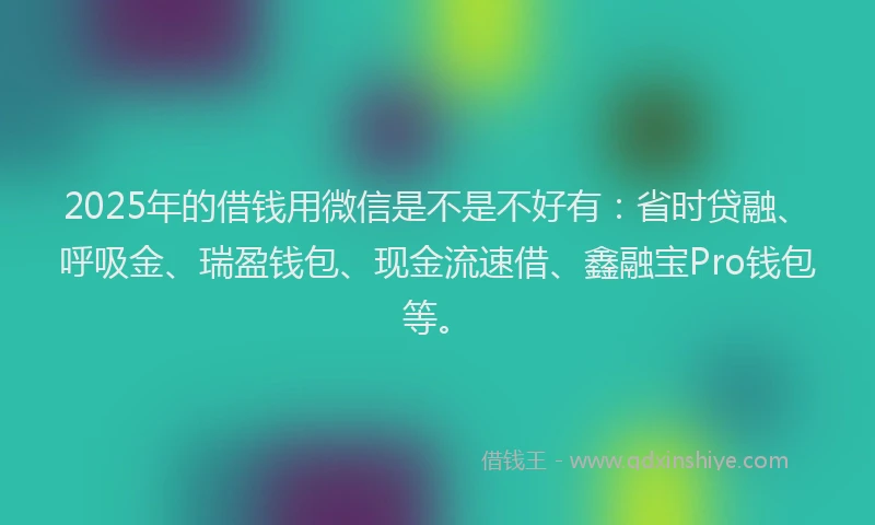 2025年的借钱用微信是不是不好有：省时贷融、呼吸金、瑞盈钱包、现金流速借、鑫融宝Pro钱包等。