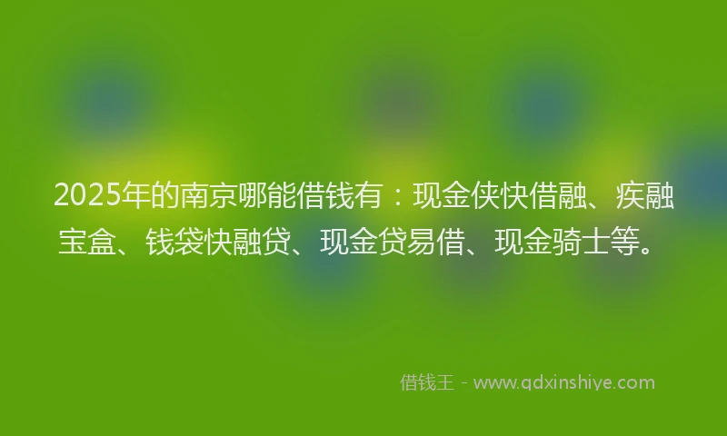 2025年的南京哪能借钱有：现金侠快借融、疾融宝盒、钱袋快融贷、现金贷易借、现金骑士等。
