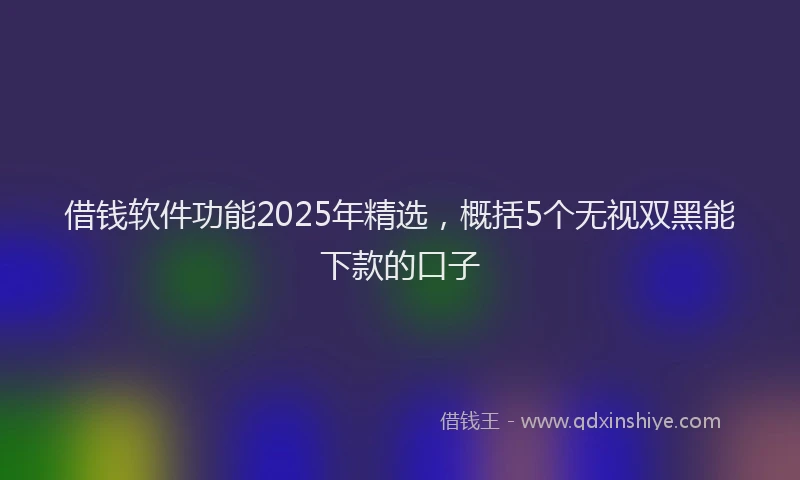 借钱软件功能2025年精选，概括5个无视双黑能下款的口子