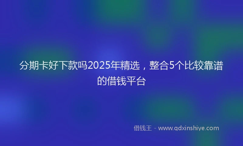 分期卡好下款吗2025年精选，整合5个比较靠谱的借钱平台
