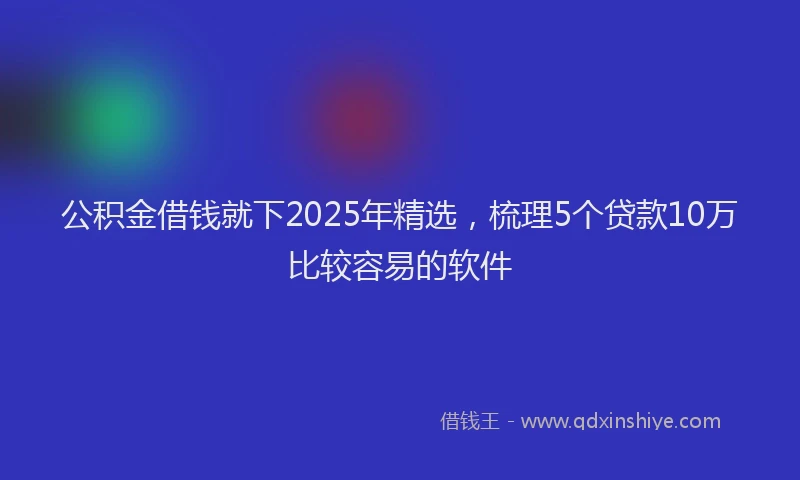 公积金借钱就下2025年精选，梳理5个贷款10万比较容易的软件