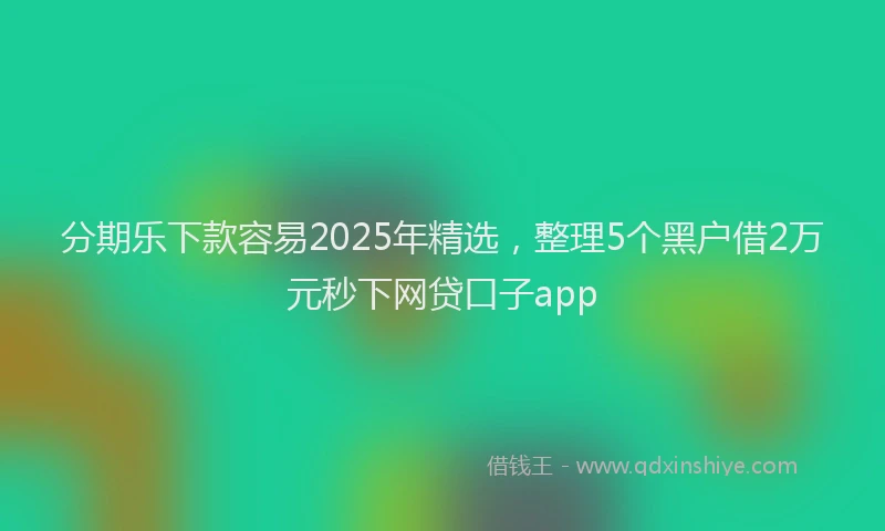 分期乐下款容易2025年精选，整理5个黑户借2万元秒下网贷口子app