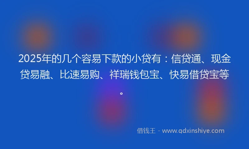 2025年的几个容易下款的小贷有：信贷通、现金贷易融、比速易购、祥瑞钱包宝、快易借贷宝等。