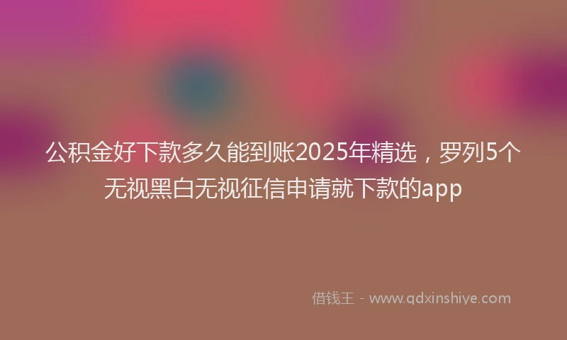 公积金好下款多久能到账2025年精选，罗列5个无视黑白无视征信申请就下款的app
