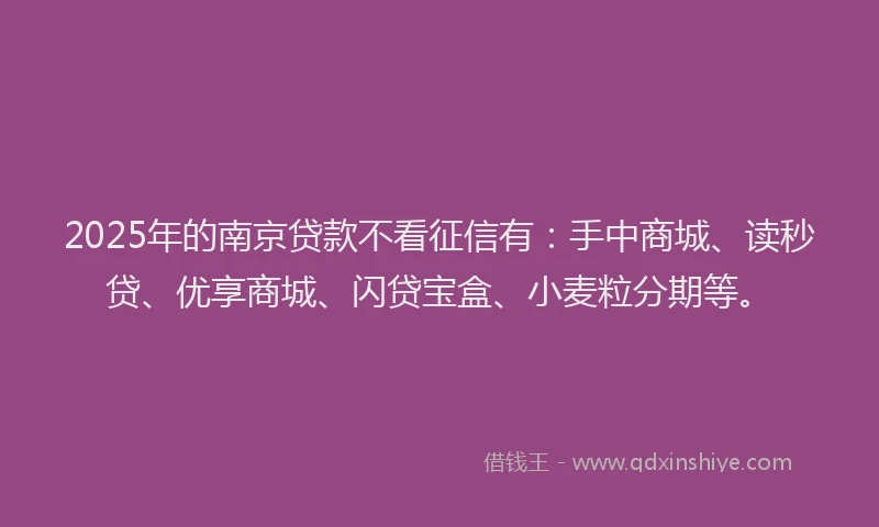 2025年的南京贷款不看征信有：手中商城、读秒贷、优享商城、闪贷宝盒、小麦粒分期等。