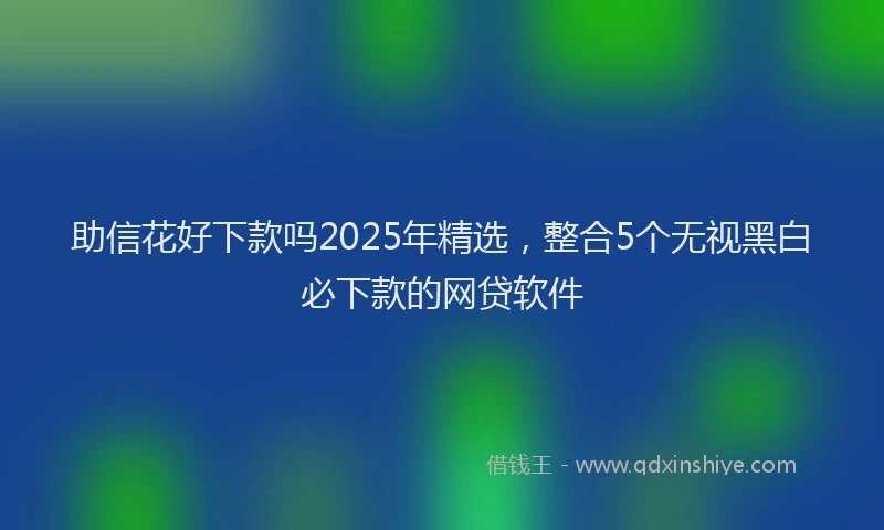 助信花好下款吗2025年精选，整合5个无视黑白必下款的网贷软件