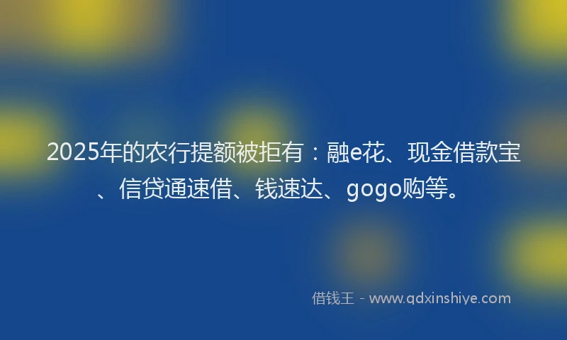 2025年的农行提额被拒有：融e花、现金借款宝、信贷通速借、钱速达、gogo购等。