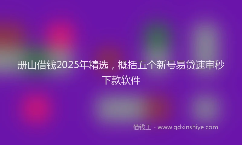 册山借钱2025年精选，概括五个新号易贷速审秒下款软件