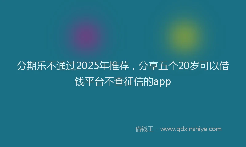 分期乐不通过2025年推荐，分享五个20岁可以借钱平台不查征信的app