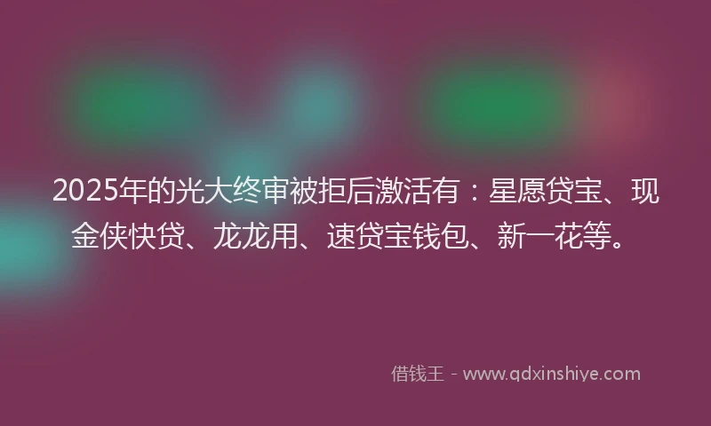 2025年的光大终审被拒后激活有：星愿贷宝、现金侠快贷、龙龙用、速贷宝钱包、新一花等。