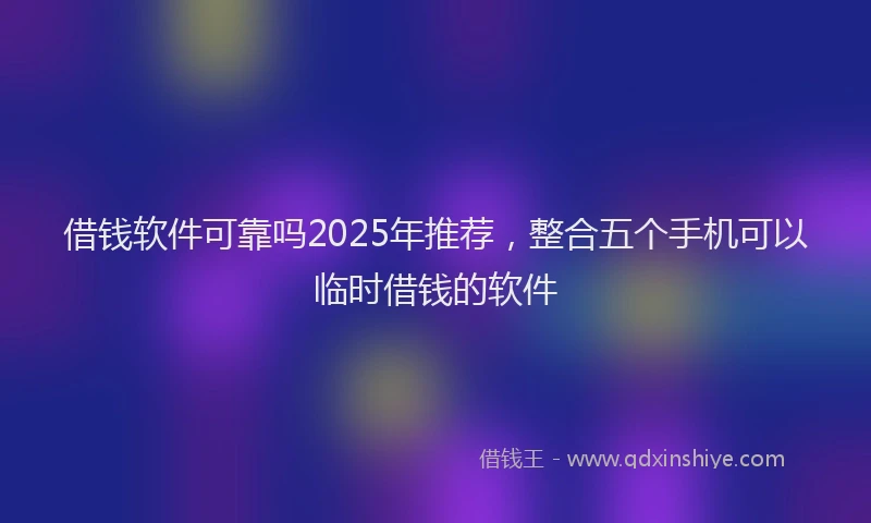 借钱软件可靠吗2025年推荐，整合五个手机可以临时借钱的软件