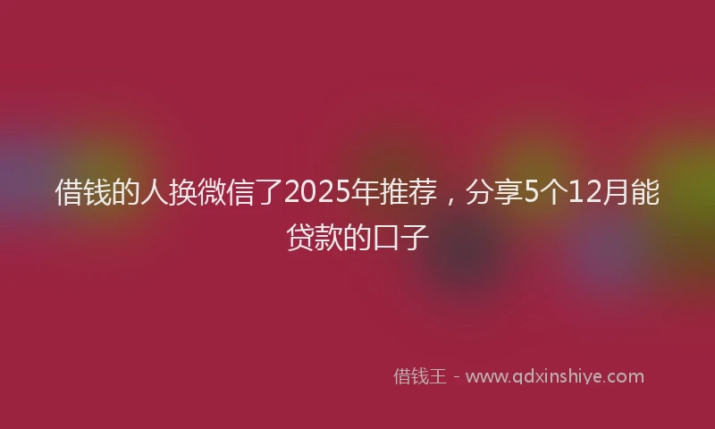 借钱的人换微信了2025年推荐，分享5个12月能贷款的口子
