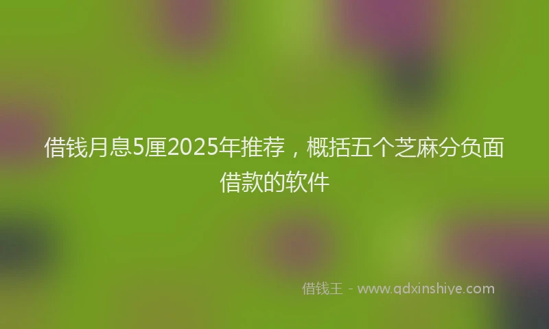 借钱月息5厘2025年推荐，概括五个芝麻分负面借款的软件