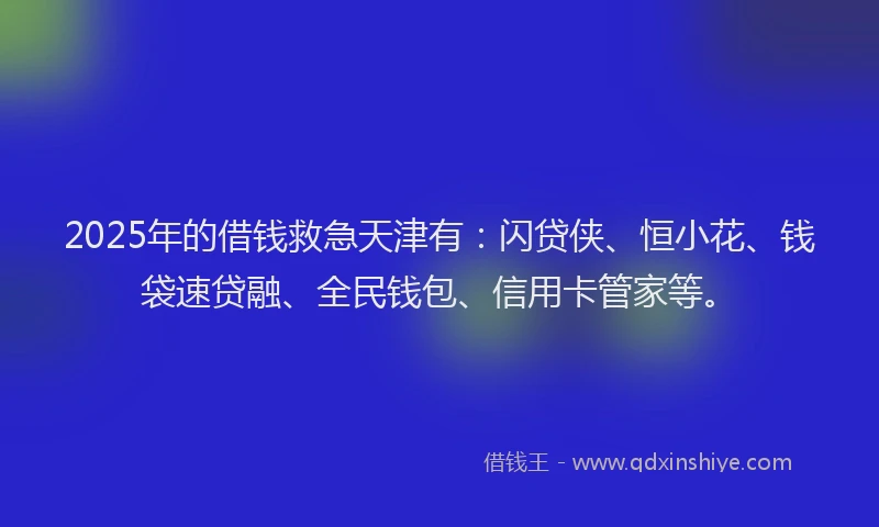 2025年的借钱救急天津有：闪贷侠、恒小花、钱袋速贷融、全民钱包、信用卡管家等。