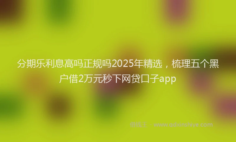 分期乐利息高吗正规吗2025年精选，梳理五个黑户借2万元秒下网贷口子app