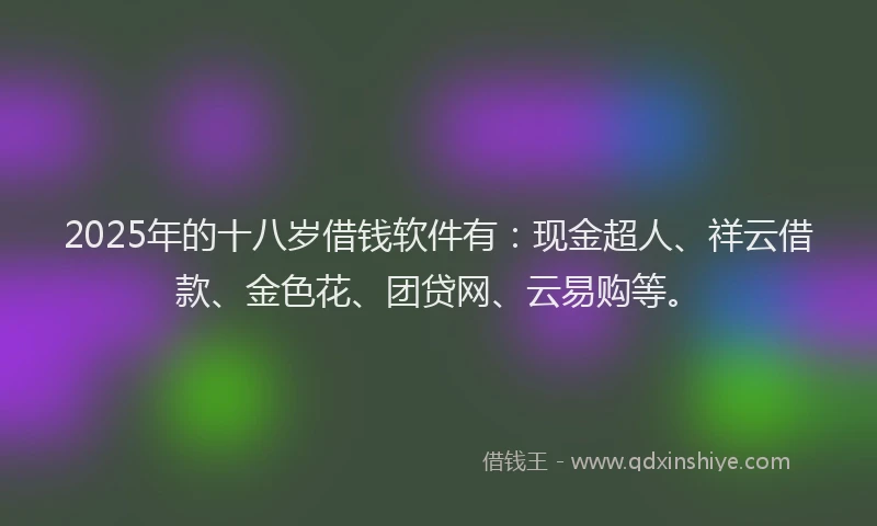 2025年的十八岁借钱软件有：现金超人、祥云借款、金色花、团贷网、云易购等。