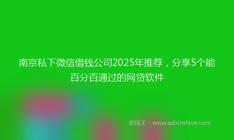 南京私下微信借钱公司2025年推荐，分享5个能百分百通过的网贷软件