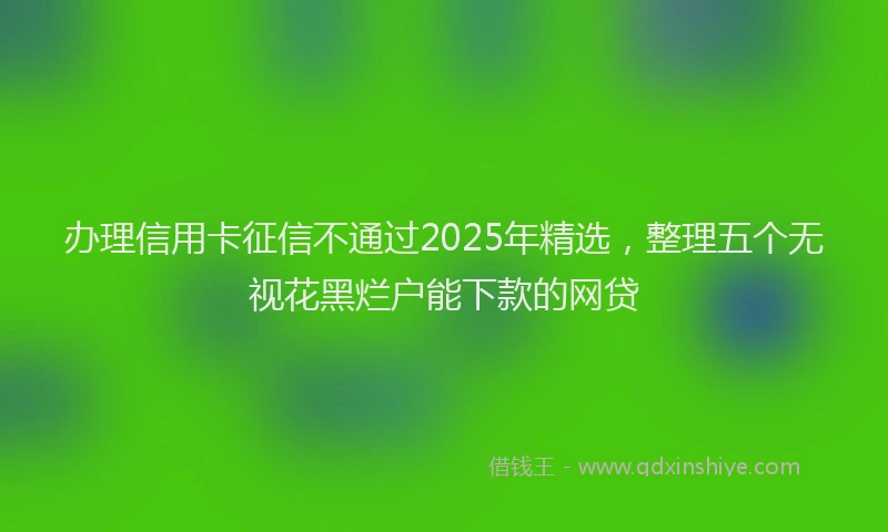 办理信用卡征信不通过2025年精选，整理五个无视花黑烂户能下款的网贷