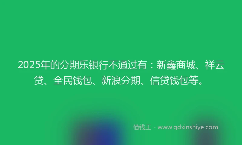 2025年的分期乐银行不通过有：新鑫商城、祥云贷、全民钱包、新浪分期、信贷钱包等。