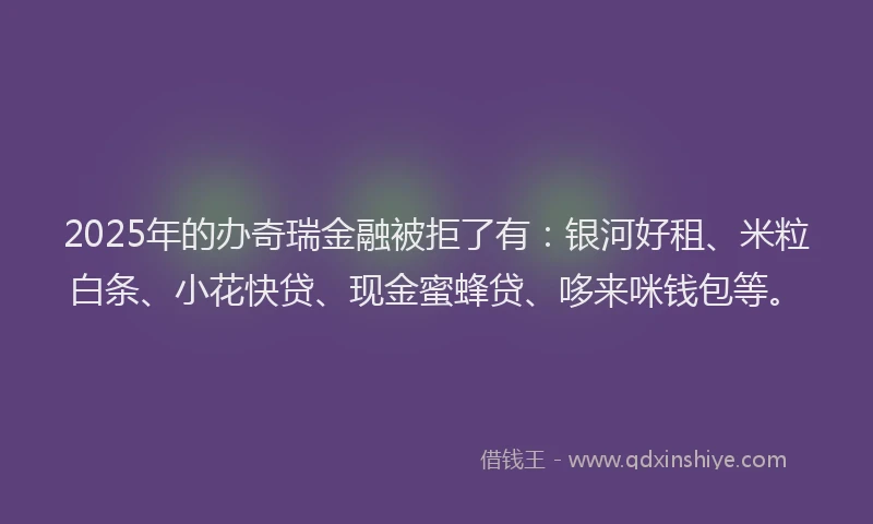 2025年的办奇瑞金融被拒了有：银河好租、米粒白条、小花快贷、现金蜜蜂贷、哆来咪钱包等。