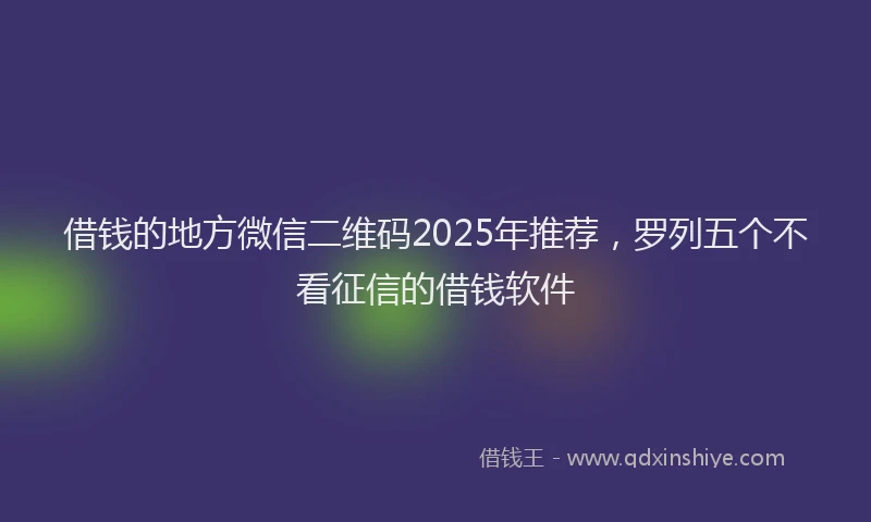 借钱的地方微信二维码2025年推荐，罗列五个不看征信的借钱软件