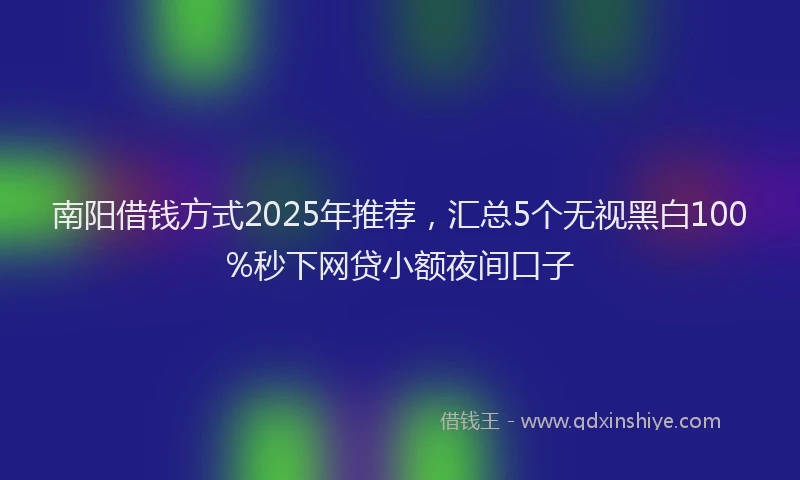 南阳借钱方式2025年推荐，汇总5个无视黑白100%秒下网贷小额夜间口子
