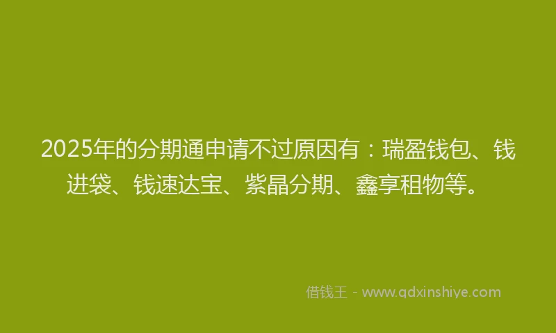 2025年的分期通申请不过原因有:瑞盈钱包、钱进袋、钱速达宝、紫晶分期、鑫享租物等。
