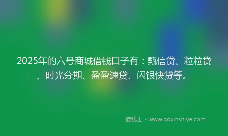 2025年的六号商城借钱口子有：甄信贷、粒粒贷、时光分期、盈盈速贷、闪银快贷等。